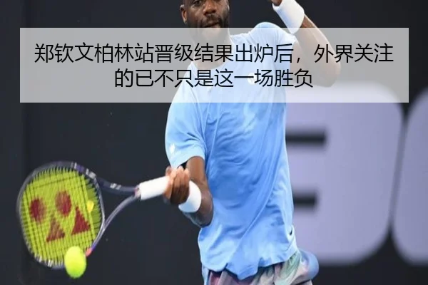 郑钦文柏林站晋级结果出炉后，外界关注的已不只是这一场胜负